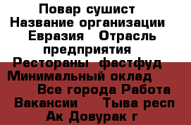Повар-сушист › Название организации ­ Евразия › Отрасль предприятия ­ Рестораны, фастфуд › Минимальный оклад ­ 35 000 - Все города Работа » Вакансии   . Тыва респ.,Ак-Довурак г.